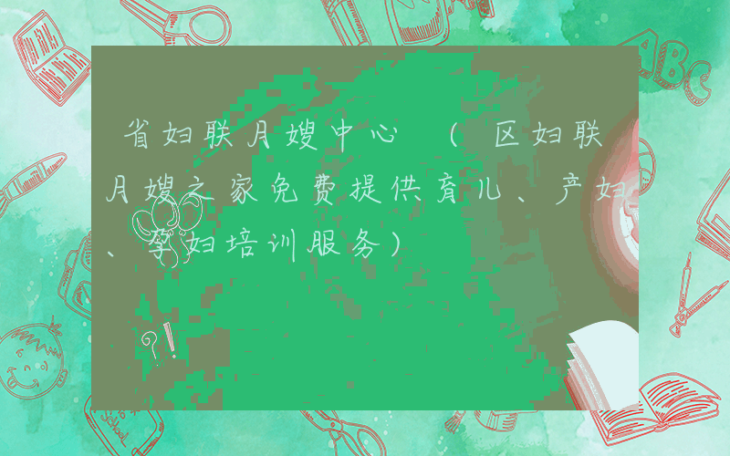 省妇联月嫂中心 (区妇联月嫂之家免费提供育儿、产妇、孕妇培训服务)